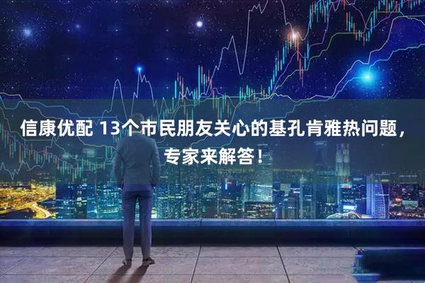 信康优配 13个市民朋友关心的基孔肯雅热问题，专家来解答！