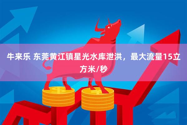 牛来乐 东莞黄江镇星光水库泄洪，最大流量15立方米/秒