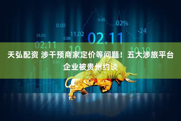 天弘配资 涉干预商家定价等问题！五大涉旅平台企业被贵州约谈