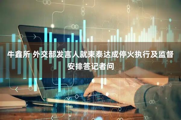 牛鑫所 外交部发言人就柬泰达成停火执行及监督安排答记者问
