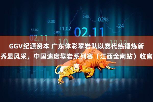 GGV纪源资本 广东体彩攀岩队以赛代练锤炼新秀显风采，中国速度攀岩系列赛（江西全南站）收官