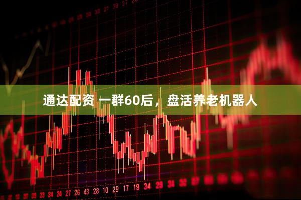 通达配资 一群60后，盘活养老机器人