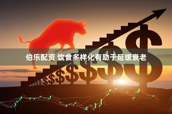 伯乐配资 饮食多样化有助于延缓衰老