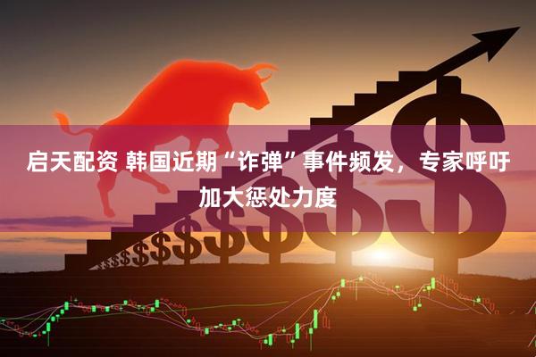 启天配资 韩国近期“诈弹”事件频发，专家呼吁加大惩处力度