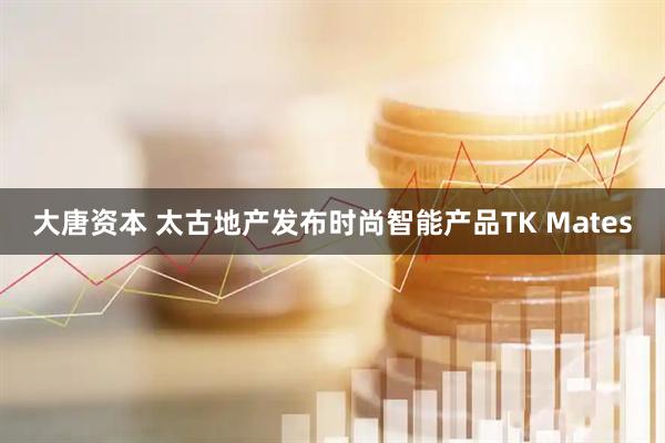 大唐资本 太古地产发布时尚智能产品TK Mates