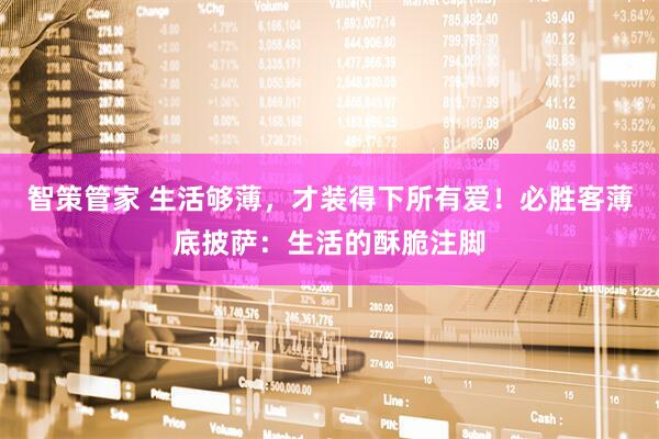 智策管家 生活够薄，才装得下所有爱！必胜客薄底披萨：生活的酥脆注脚
