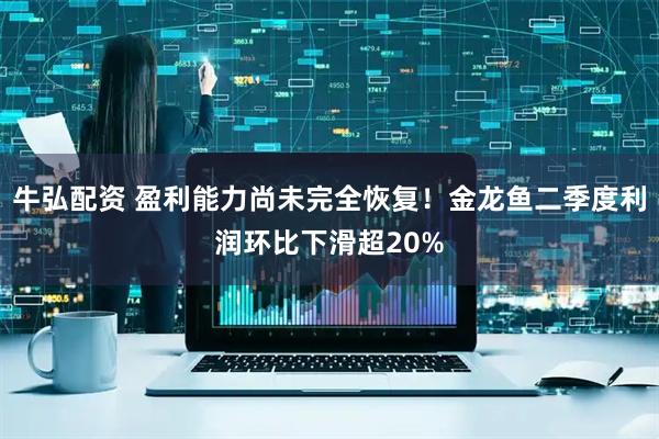 牛弘配资 盈利能力尚未完全恢复！金龙鱼二季度利润环比下滑超20%
