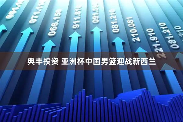典丰投资 亚洲杯中国男篮迎战新西兰