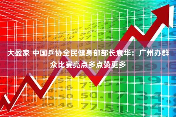 大盈家 中国乒协全民健身部部长袁华：广州办群众比赛亮点多点赞更多