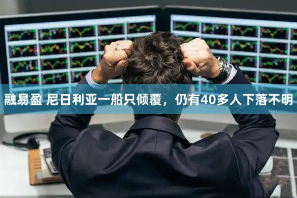 融易盈 尼日利亚一船只倾覆，仍有40多人下落不明