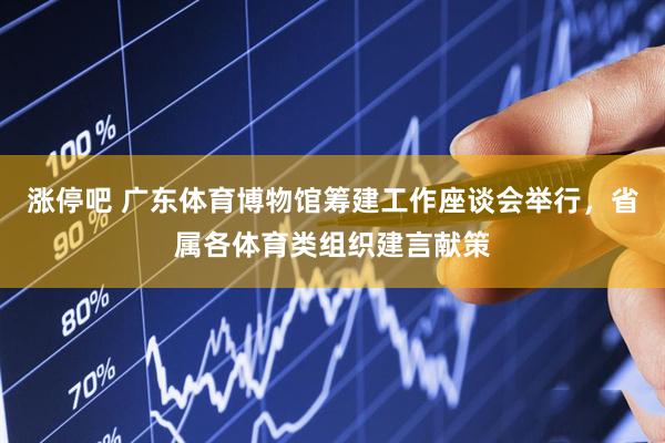 涨停吧 广东体育博物馆筹建工作座谈会举行，省属各体育类组织建言献策