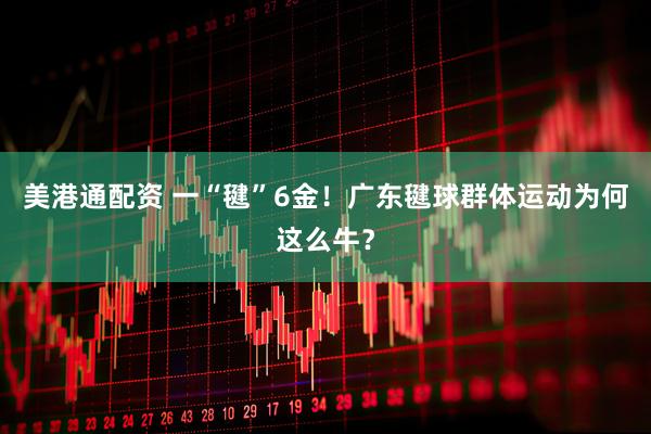 美港通配资 一“毽”6金！广东毽球群体运动为何这么牛？