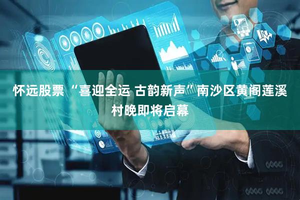 怀远股票 “喜迎全运 古韵新声”南沙区黄阁莲溪村晚即将启幕