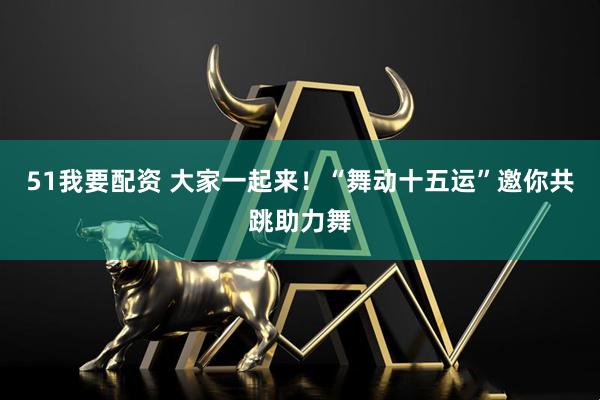51我要配资 大家一起来！“舞动十五运”邀你共跳助力舞