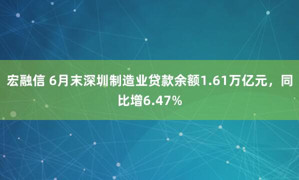 宏融信 6月末深圳制造业贷款余额1.61万亿元，同比增6.47%