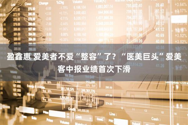 盈鑫惠 爱美者不爱“整容”了？“医美巨头”爱美客中报业绩首次下滑