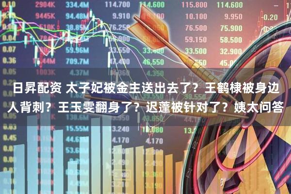 日昇配资 太子妃被金主送出去了？王鹤棣被身边人背刺？王玉雯翻身了？迟蓬被针对了？姨太问答