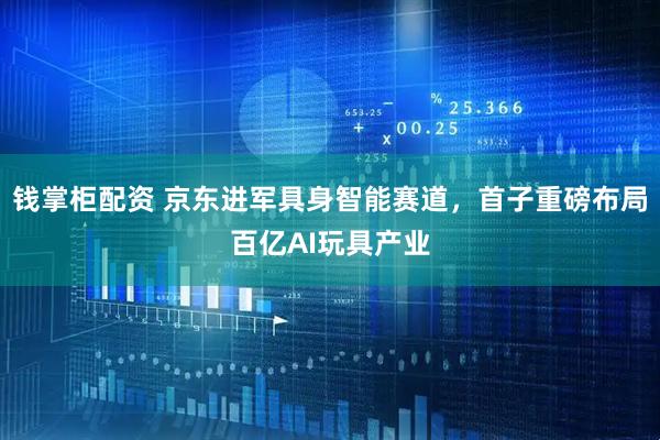 钱掌柜配资 京东进军具身智能赛道，首子重磅布局百亿AI玩具产业
