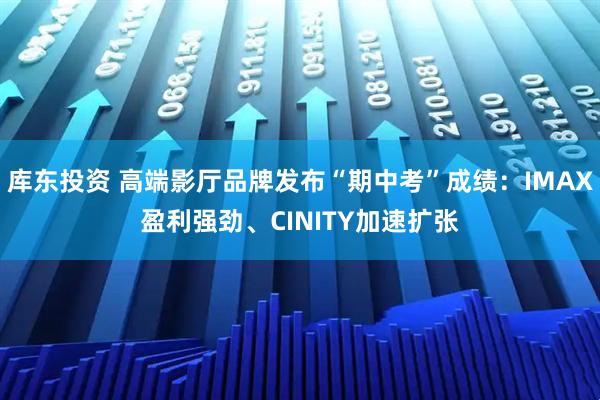 库东投资 高端影厅品牌发布“期中考”成绩：IMAX盈利强劲、CINITY加速扩张