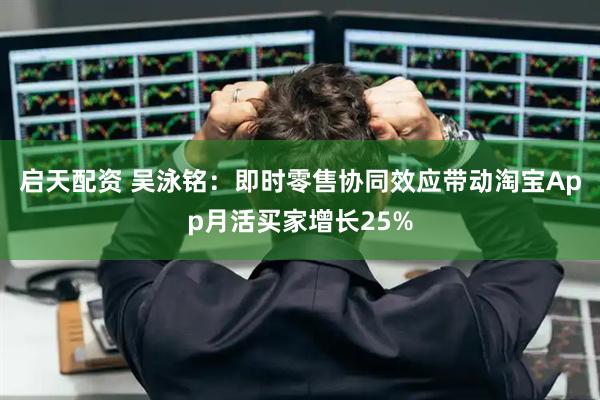启天配资 吴泳铭：即时零售协同效应带动淘宝App月活买家增长25%