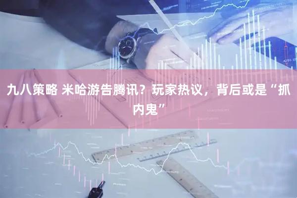 九八策略 米哈游告腾讯？玩家热议，背后或是“抓内鬼”