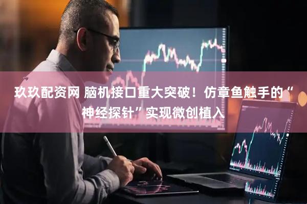 玖玖配资网 脑机接口重大突破！仿章鱼触手的“神经探针”实现微创植入