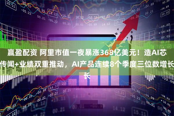赢盈配资 阿里市值一夜暴涨368亿美元！造AI芯传闻+业绩双重推动，AI产品连续8个季度三位数增长