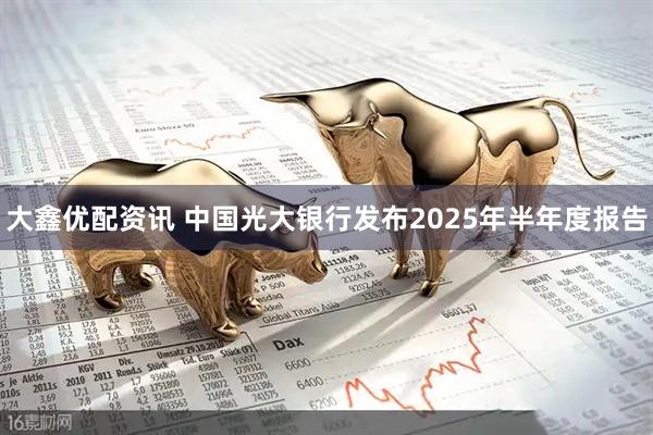 大鑫优配资讯 中国光大银行发布2025年半年度报告