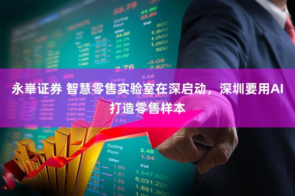 永崋证券 智慧零售实验室在深启动，深圳要用AI打造零售样本