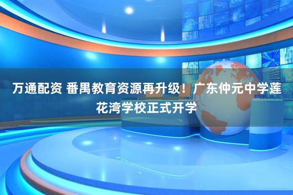 万通配资 番禺教育资源再升级！广东仲元中学莲花湾学校正式开学