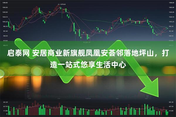 启泰网 安居商业新旗舰凤凰安荟邻落地坪山，打造一站式悠享生活中心