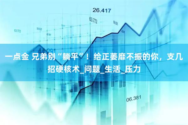 一点金 兄弟别“躺平”！给正萎靡不振的你，支几招硬核术_问题_生活_压力