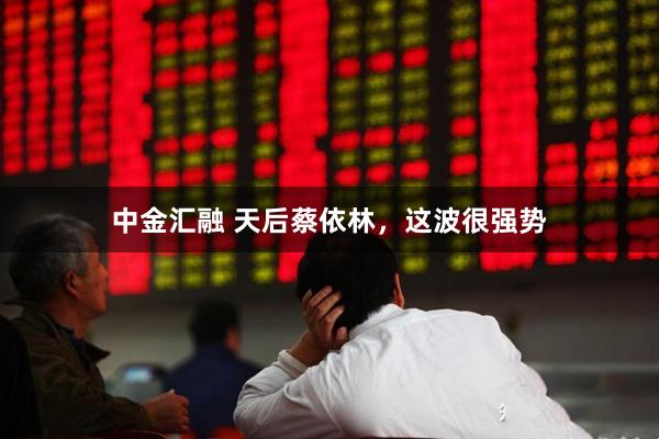 中金汇融 天后蔡依林，这波很强势