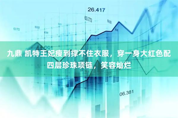 九鼎 凯特王妃瘦到撑不住衣服，穿一身大红色配四层珍珠项链，笑容灿烂