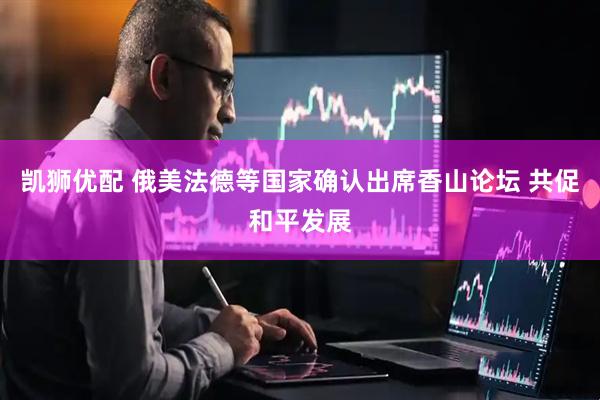 凯狮优配 俄美法德等国家确认出席香山论坛 共促和平发展