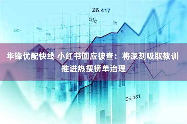 华锋优配快线 小红书回应被查：将深刻吸取教训 推进热搜榜单治理