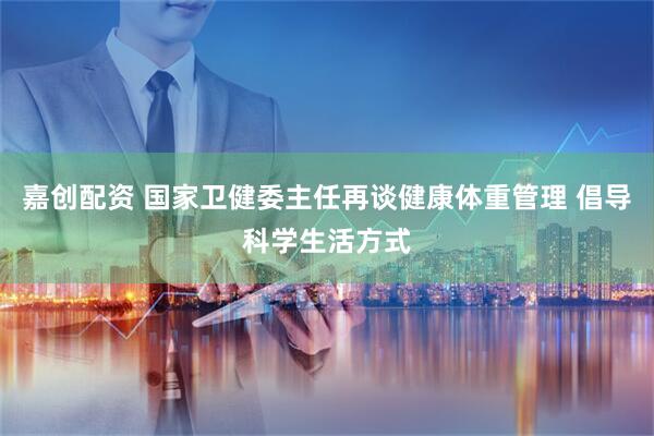 嘉创配资 国家卫健委主任再谈健康体重管理 倡导科学生活方式