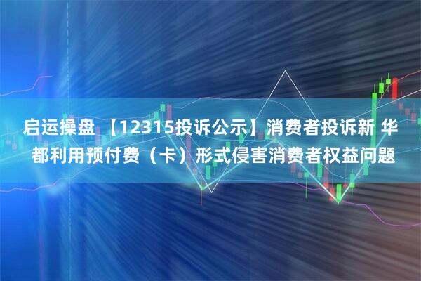 启运操盘 【12315投诉公示】消费者投诉新 华 都利用预付费（卡）形式侵害消费者权益问题