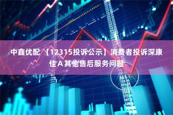 中鑫优配 【12315投诉公示】消费者投诉深康佳Ａ其他售后服务问题