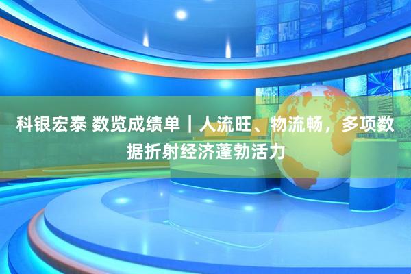科银宏泰 数览成绩单｜人流旺、物流畅，多项数据折射经济蓬勃活力