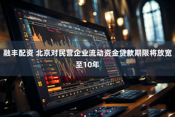 融丰配资 北京对民营企业流动资金贷款期限将放宽至10年