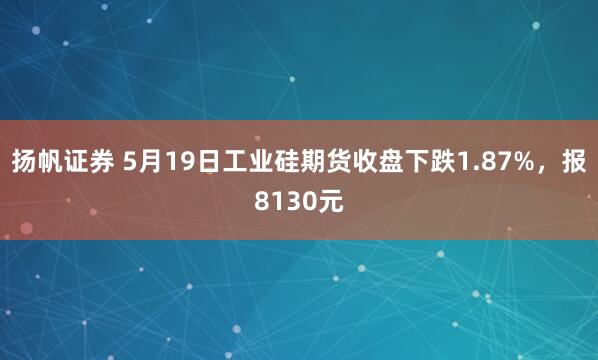 扬帆证券 5月19日工业硅期货收盘下跌1.87%，报8130元
