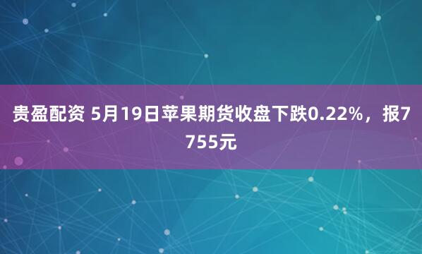 贵盈配资 5月19日苹果期货收盘下跌0.22%，报7755元