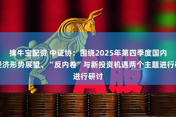 擒牛宝配资 中证协：围绕2025年第四季度国内外经济形势展望、“反内卷”与新投资机遇两个主题进行研讨