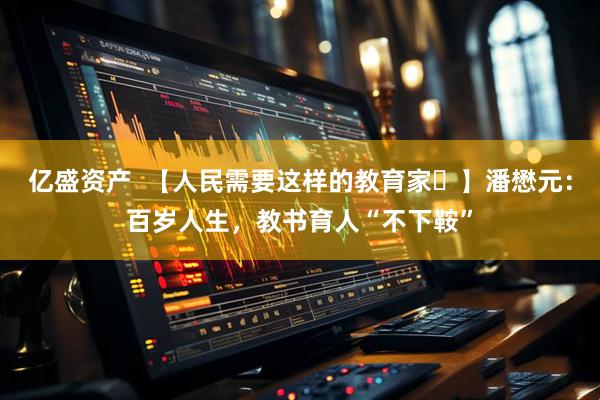 亿盛资产  【人民需要这样的教育家㉖】潘懋元：百岁人生，教书育人“不下鞍”