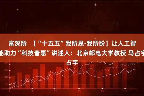 富深所  【“十五五”我所思·我所盼】让人工智能助力“科技普惠”讲述人：北京邮电大学教授 马占宇